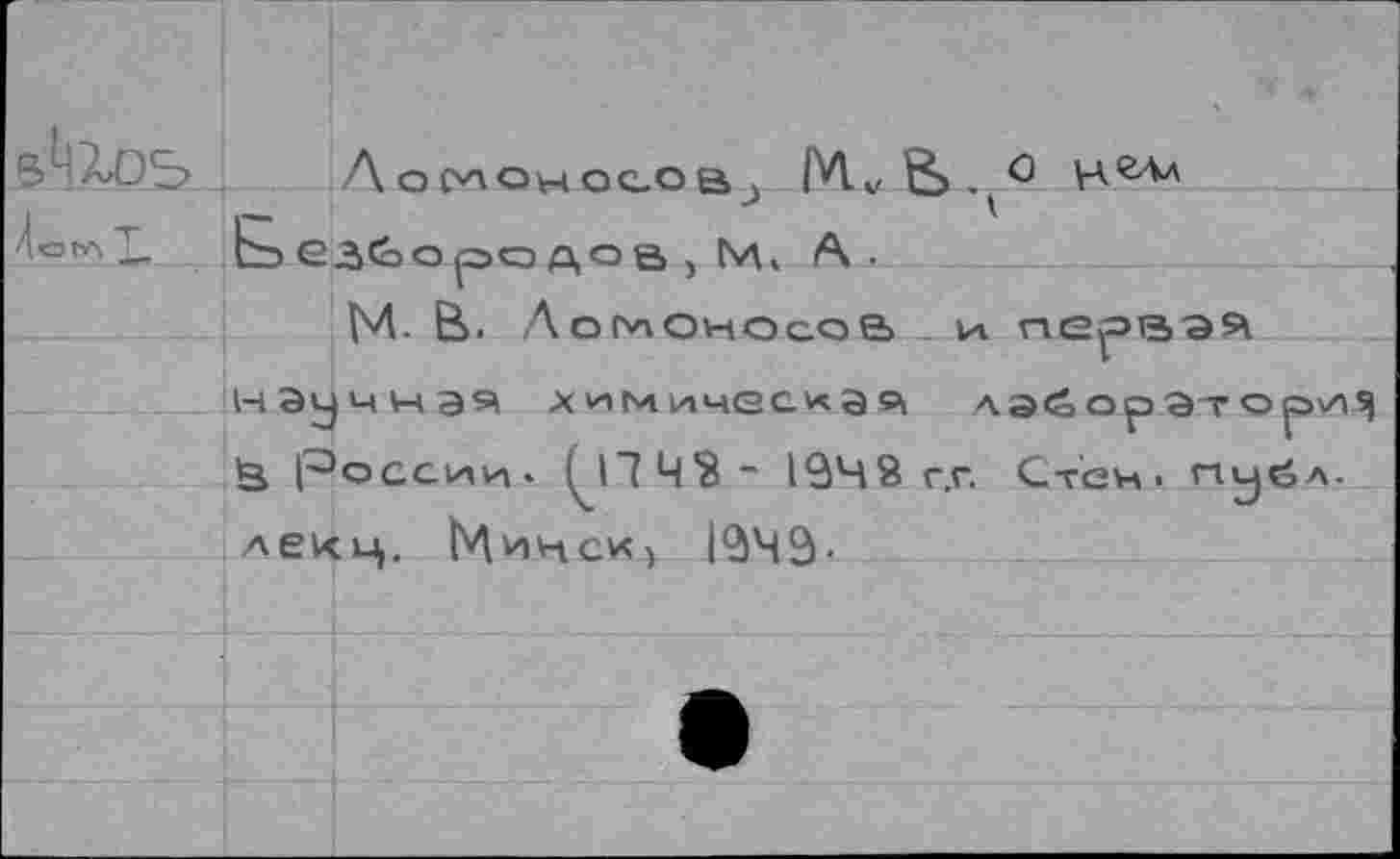 ﻿		Аомояосоа, М.„	. 0 au*
4огл	г	1 Ь	лоао ft . М. А.	
		1-	■ ■	- > м. В- Ломоносов и первая ччэ^ хим^чесха«, лэборЭтор'Н!] осени . ( 17 Ч*Й - 1948 гг. Ст'еи . пцйл.
	НЭи	
	-J ta Р	
	лекц, Минси, 12)49-	